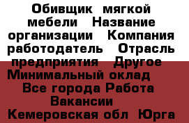 Обивщик. мягкой мебели › Название организации ­ Компания-работодатель › Отрасль предприятия ­ Другое › Минимальный оклад ­ 1 - Все города Работа » Вакансии   . Кемеровская обл.,Юрга г.